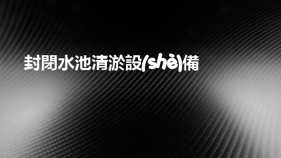封閉水池清淤設(shè)備解鎖水道難題：高效清理方案揭秘！